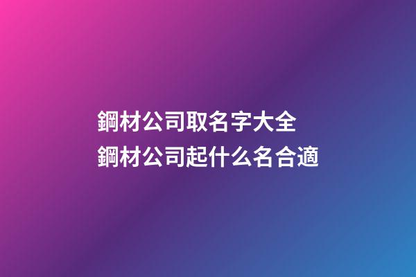 鋼材公司取名字大全 鋼材公司起什么名合適-第1張-公司起名-玄機(jī)派